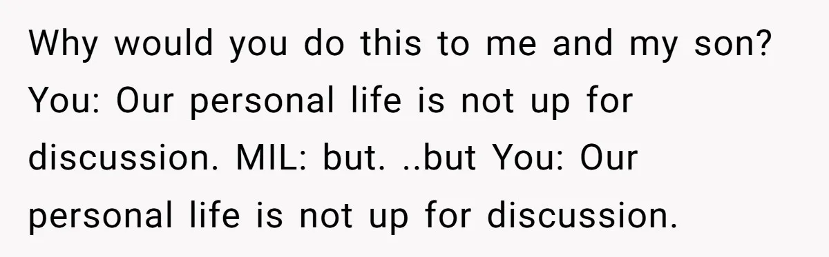 Why would you do this to me and my son? You: Our personal life is not up for discussion. MIL: but. ..but You: Our personal life is not up for...