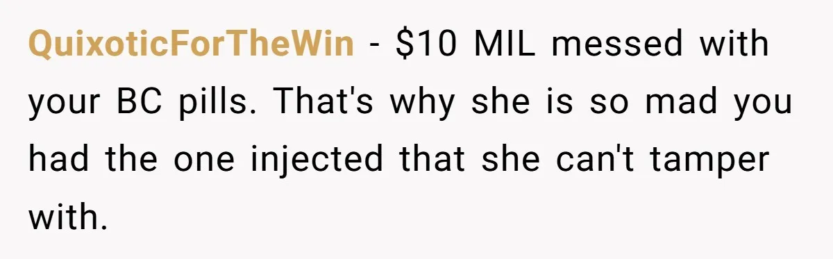 QuixoticForTheWin − $10 MIL messed with your BC pills. That's why she is so mad you had the one injected that she can't tamper with.