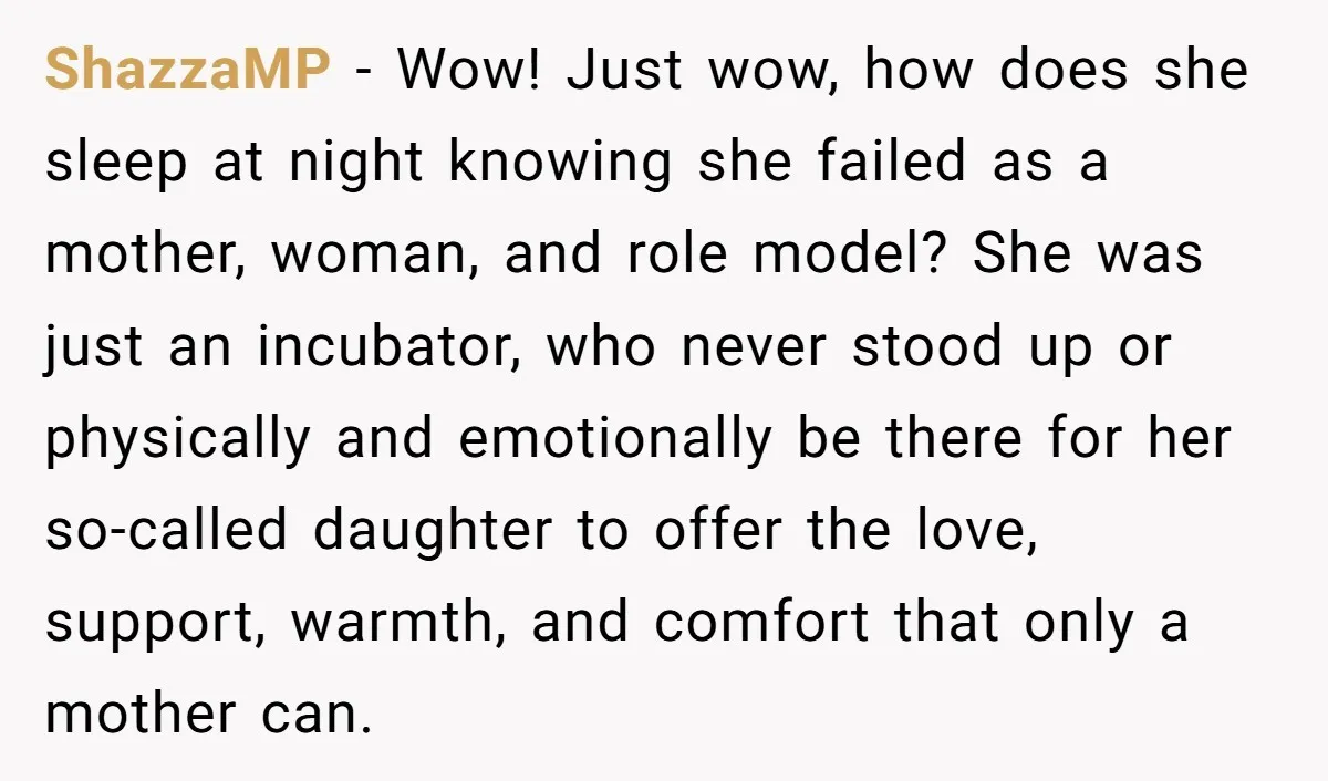 ShazzaMP - Wow! Just wow, how does she sleep at night knowing she failed as a mother, woman, and role model? She was just an incubator, who never stood up...