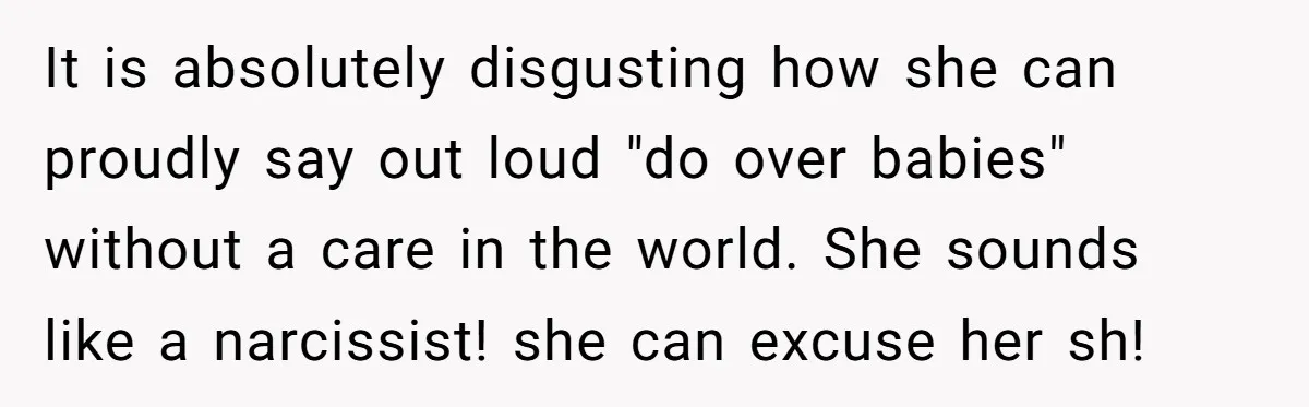 It is absolutely disgusting how she can proudly say out loud "do over babies" without a care in the world. She sounds like a narcissist! she can excuse her sh!