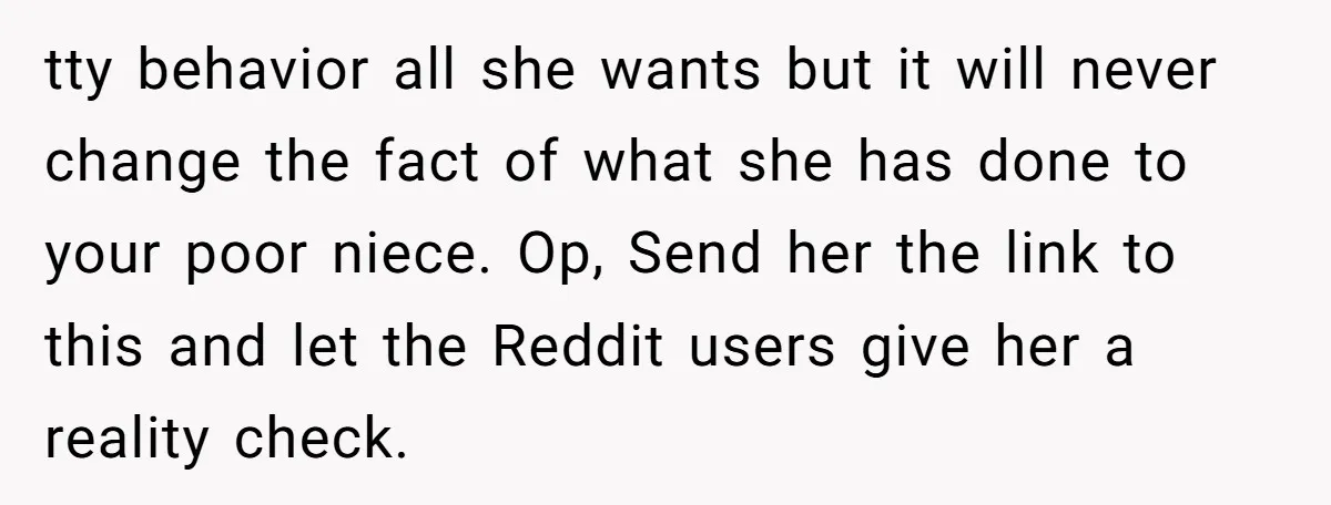 tty behavior all she wants but it will never change the fact of what she has done to your poor niece. Op, Send her the link to this and let...