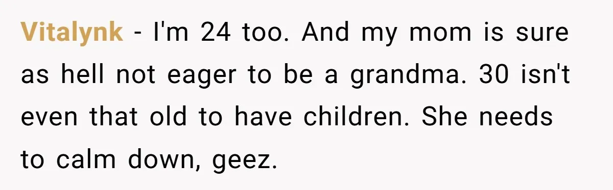 Vitalynk − I'm 24 too. And my mom is sure as hell not eager to be a grandma. 30 isn't even that old to have children. She needs to calm...