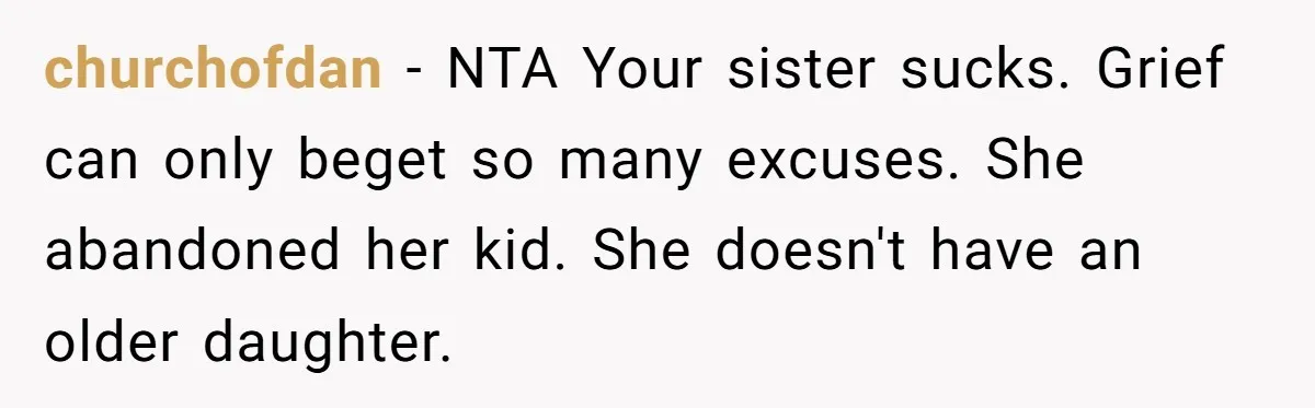 churchofdan - NTA Your sister sucks. Grief can only beget so many excuses. She abandoned her kid. She doesn't have an older daughter.