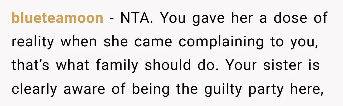 blueteamoon - NTA. You gave her a dose of reality when she came complaining to you, that’s what family should do. Your sister is clearly aware of being the guilty...
