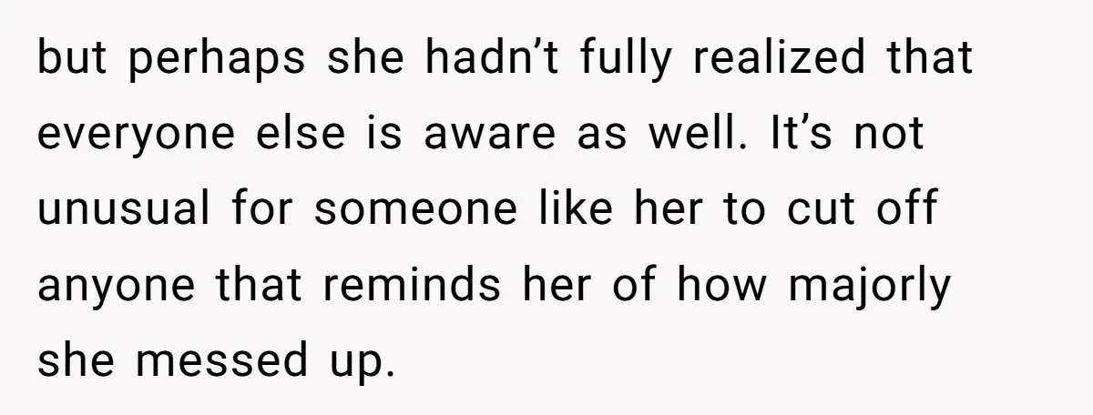 but perhaps she hadn’t fully realized that everyone else is aware as well. It’s not unusual for someone like her to cut off anyone that reminds her of how majorly...
