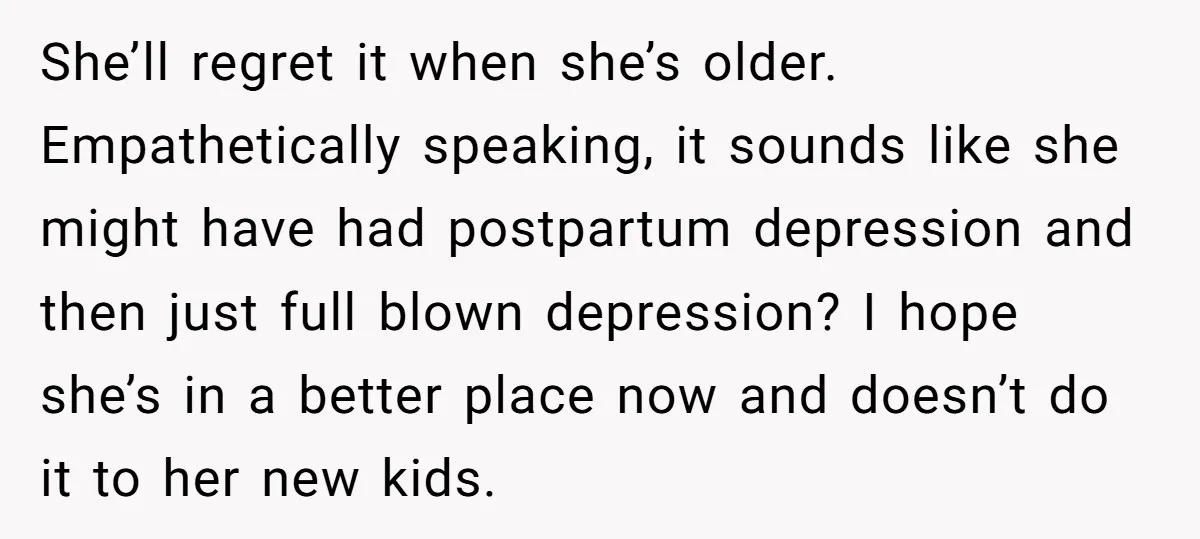 She’ll regret it when she’s older. Empathetically speaking, it sounds like she might have had postpartum depression and then just full blown depression? I hope she’s in a better place...