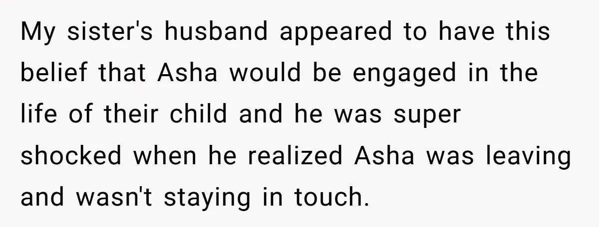 My sister's husband appeared to have this belief that Asha would be engaged in the life of their child and he was super shocked when he realized Asha was leaving...