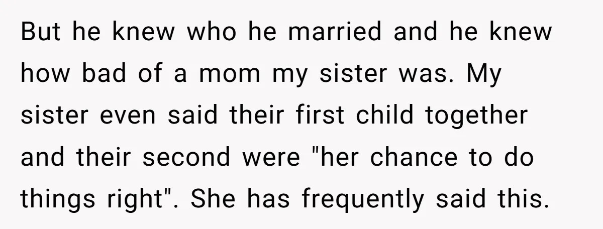 But he knew who he married and he knew how bad of a mom my sister was. My sister even said their first child together and their second were "her...