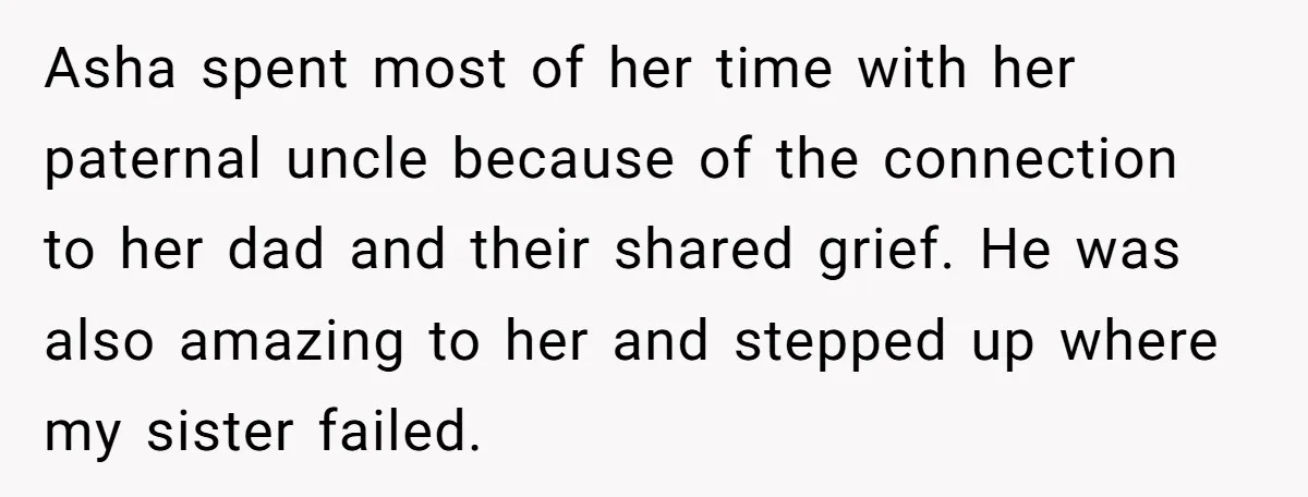 Asha spent most of her time with her paternal uncle because of the connection to her dad and their shared grief. He was also amazing to her and stepped up...