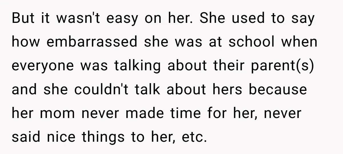 But it wasn't easy on her. She used to say how embarrassed she was at school when everyone was talking about their parent(s) and she couldn't talk about hers because...
