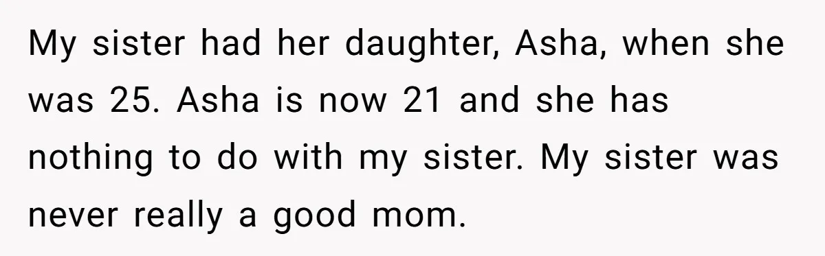 My sister had her daughter, Asha, when she was 25. Asha is now 21 and she has nothing to do with my sister. My sister was never really a good...