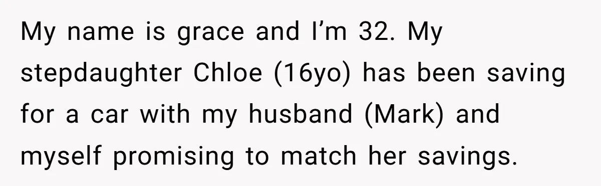 My name is grace and I’m 32. My stepdaughter Chloe (16yo) has been saving for a car with my husband (Mark) and myself promising to match her savings.