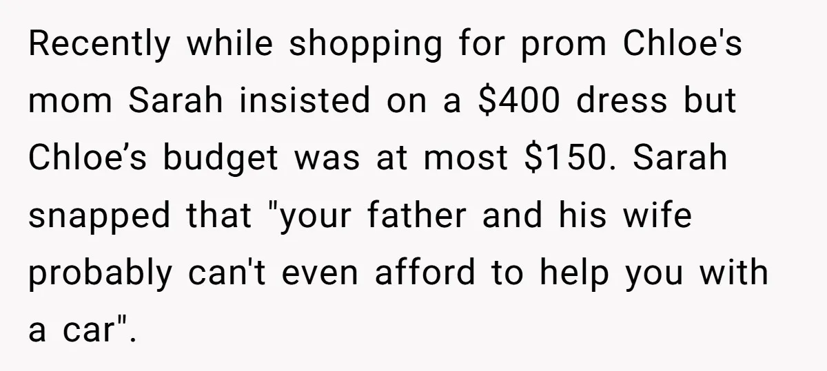 Recently while shopping for prom Chloe's mom Sarah insisted on a $400 dress but Chloe’s budget was at most $150. Sarah snapped that "your father and his wife probably can't...