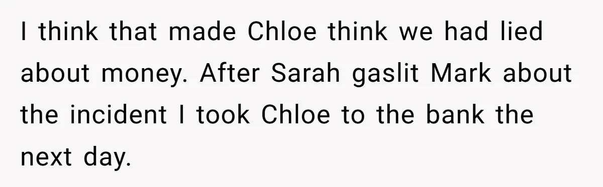 I think that made Chloe think we had lied about money. After Sarah gaslit Mark about the incident I took Chloe to the bank the next day.