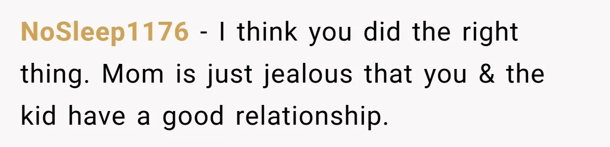 NoSleep1176 − I think you did the right thing. Mom is just jealous that you & the kid have a good relationship.
