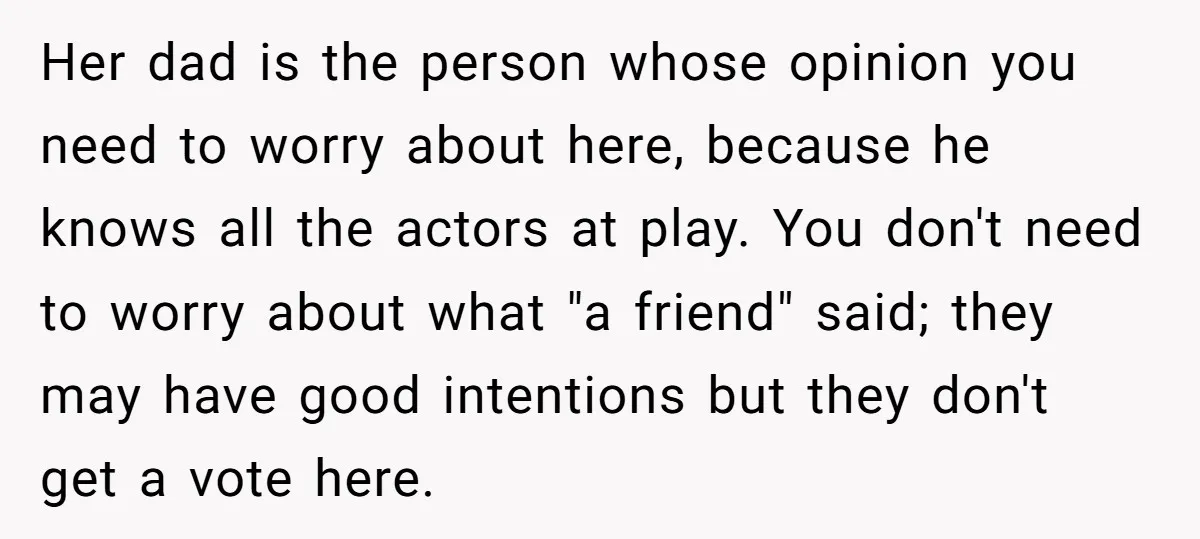 Her dad is the person whose opinion you need to worry about here, because he knows all the actors at play. You don't need to worry about what "a friend"...