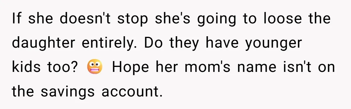 If she doesn't stop she's going to loose the daughter entirely. Do they have younger kids too? 😬 Hope her mom's name isn't on the savings account.