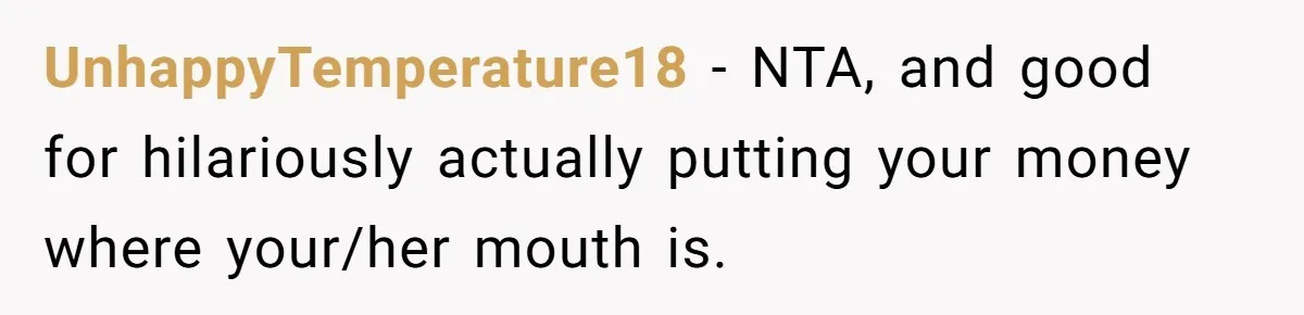 UnhappyTemperature18 − NTA, and good for hilariously actually putting your money where your/her mouth is.