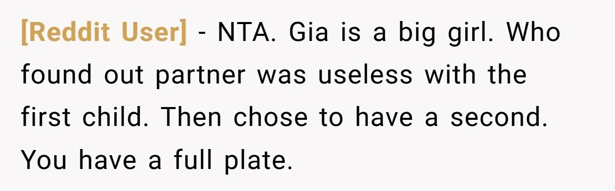 [Reddit User] − NTA. Gia is a big girl. Who found out partner was useless with the first child. Then chose to have a second. You have a full plate.