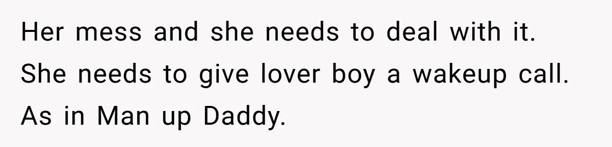 Her mess and she needs to deal with it. She needs to give lover boy a wakeup call. As in Man up Daddy.