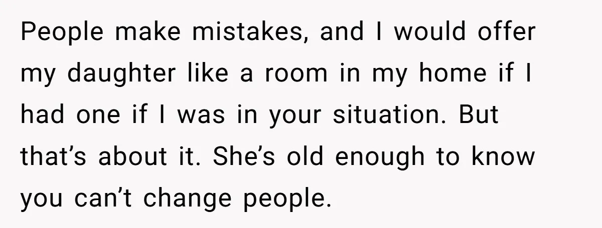 People make mistakes, and I would offer my daughter like a room in my home if I had one if I was in your situation. But that’s about it. She’s...