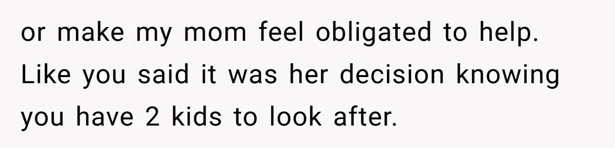 or make my mom feel obligated to help. Like you said it was her decision knowing you have 2 kids to look after.