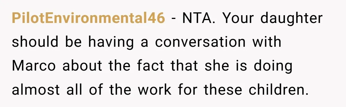 PilotEnvironmental46 − NTA. Your daughter should be having a conversation with Marco about the fact that she is doing almost all of the work for these children.