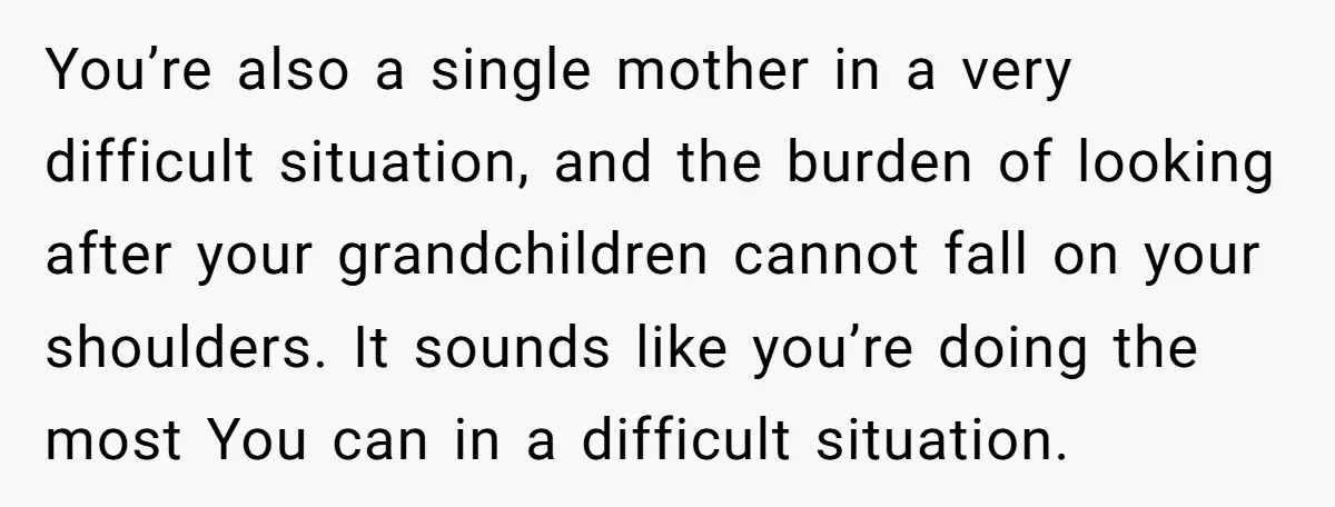 You’re also a single mother in a very difficult situation, and the burden of looking after your grandchildren cannot fall on your shoulders. It sounds like you’re doing the most...