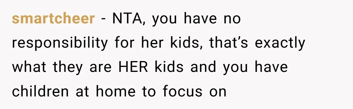 smartcheer − NTA, you have no responsibility for her kids, that’s exactly what they are HER kids and you have children at home to focus on