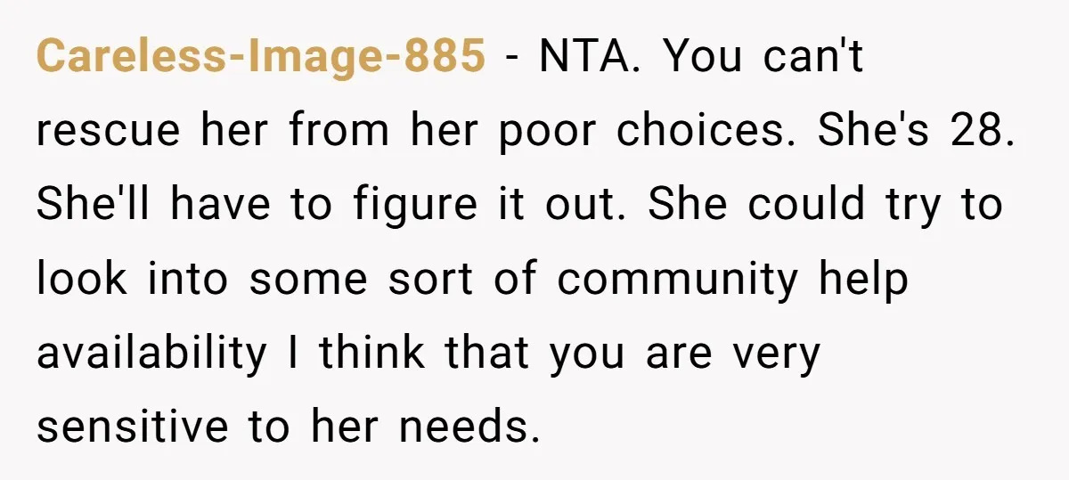 Careless-Image-885 − NTA. You can't rescue her from her poor choices. She's 28. She'll have to figure it out. She could try to look into some sort of community help...