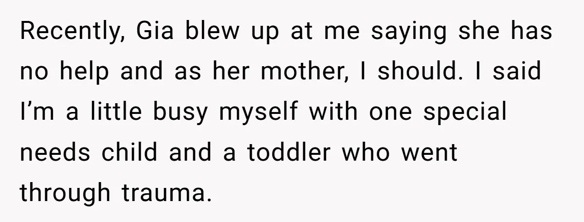 Recently, Gia blew up at me saying she has no help and as her mother, I should. I said I’m a little busy myself with one special needs child and...