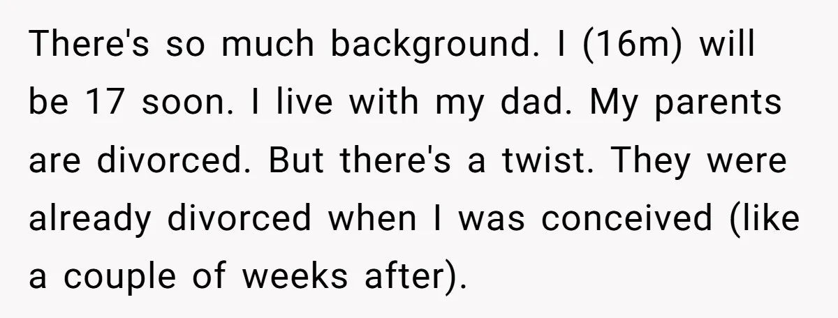 There's so much background. I (16m) will be 17 soon. I live with my dad. My parents are divorced. But there's a twist. They were already divorced when I was...