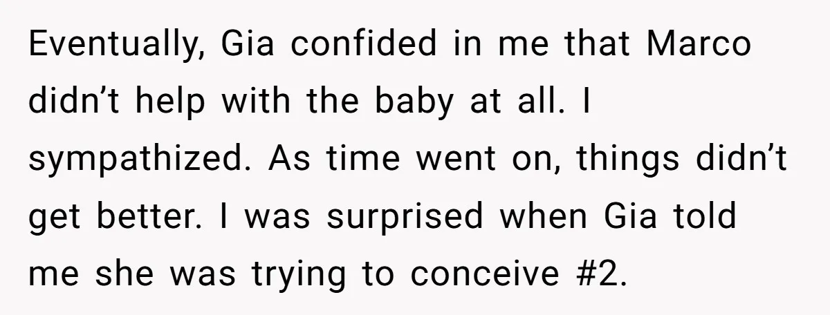 Eventually, Gia confided in me that Marco didn’t help with the baby at all. I sympathized. As time went on, things didn’t get better. I was surprised when Gia told...