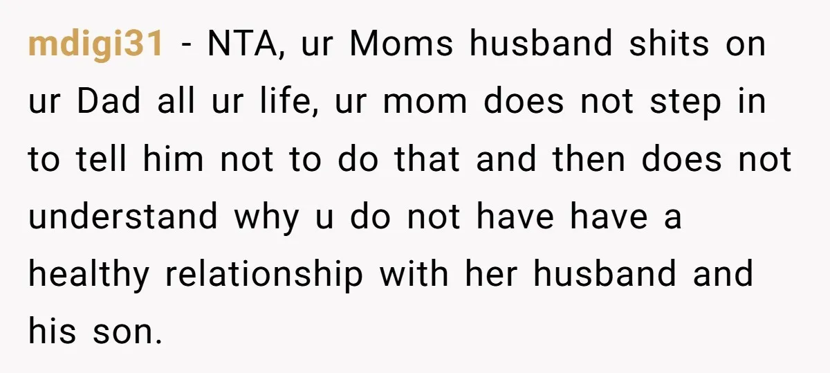 mdigi31 − NTA, ur Moms husband shits on ur Dad all ur life, ur mom does not step in to tell him not to do that and then does not...