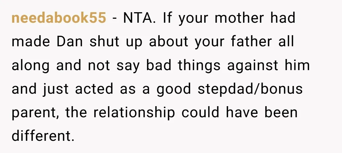 needabook55 − NTA. If your mother had made Dan shut up about your father all along and not say bad things against him and just acted as a good stepdad/bonus...
