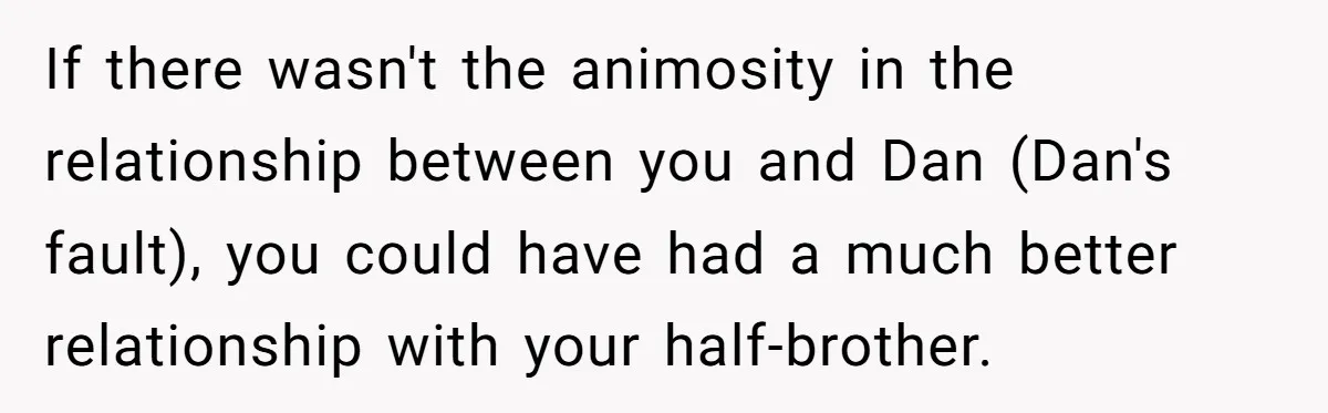 If there wasn't the animosity in the relationship between you and Dan (Dan's fault), you could have had a much better relationship with your half-brother.