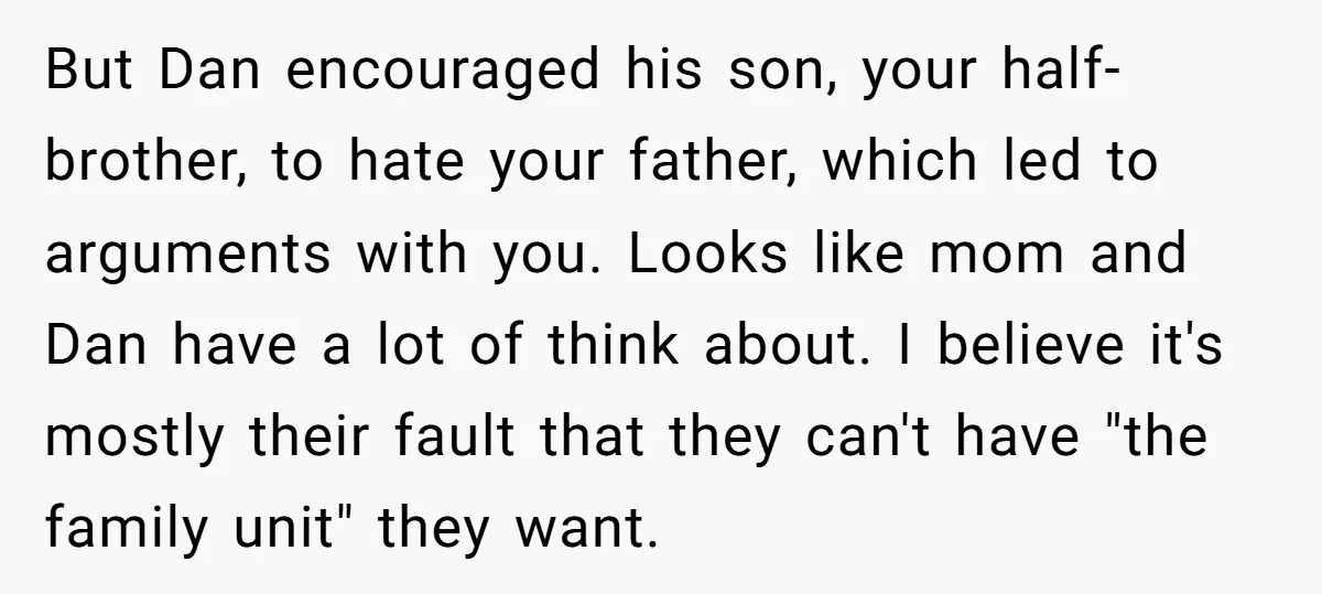 But Dan encouraged his son, your half-brother, to hate your father, which led to arguments with you. Looks like mom and Dan have a lot of think about. I believe...