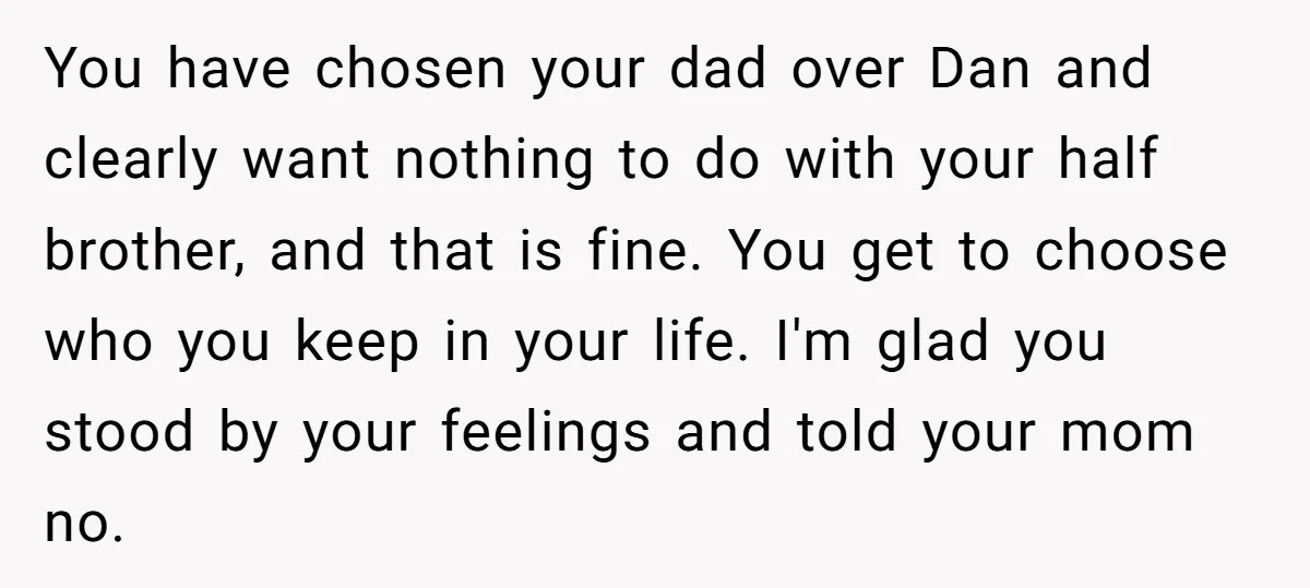You have chosen your dad over Dan and clearly want nothing to do with your half brother, and that is fine. You get to choose who you keep in your...
