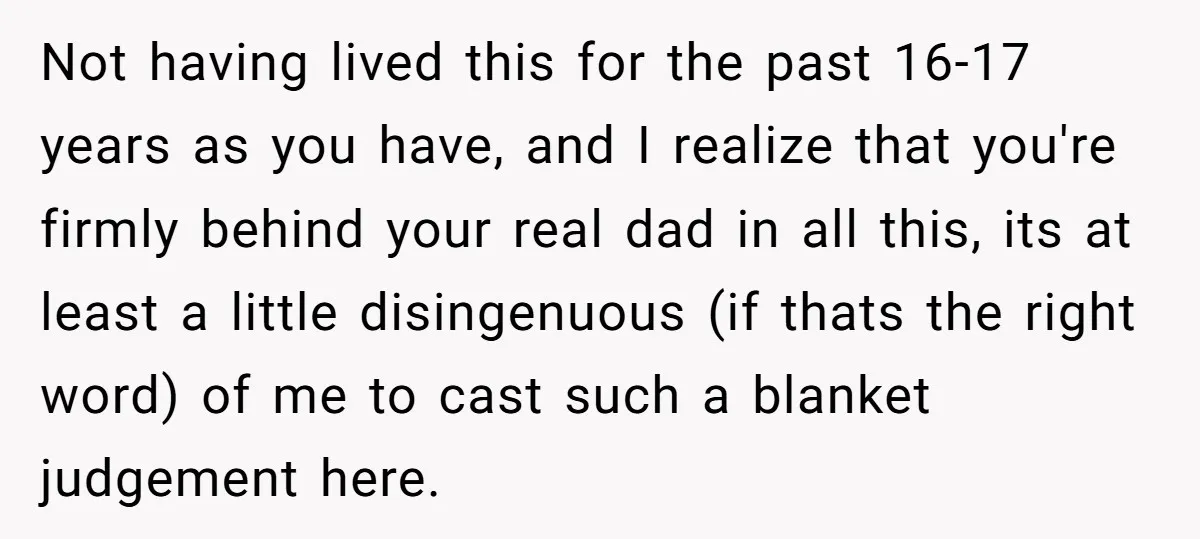 Not having lived this for the past 16-17 years as you have, and I realize that you're firmly behind your real dad in all this, its at least a little...