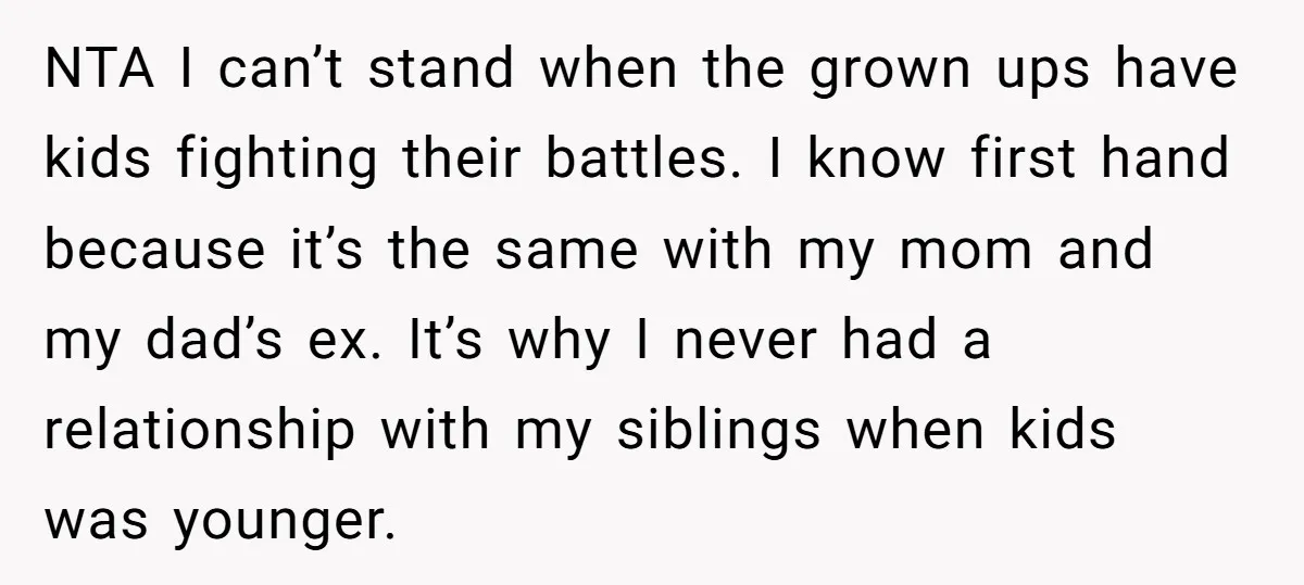 NTA I can’t stand when the grown ups have kids fighting their battles. I know first hand because it’s the same with my mom and my dad’s ex. It’s why...