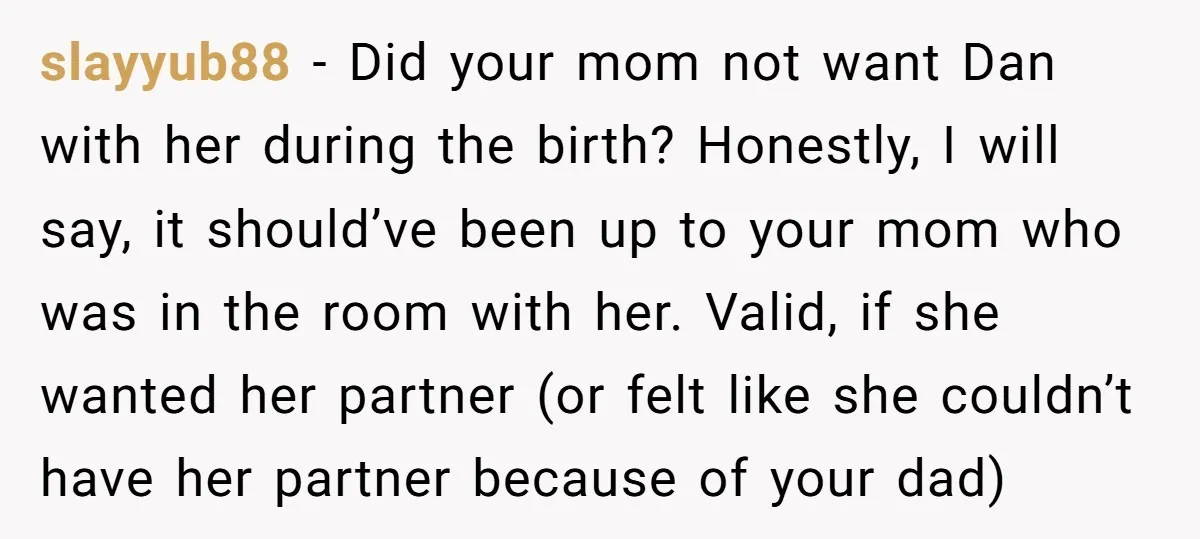 slayyub88 − Did your mom not want Dan with her during the birth? Honestly, I will say, it should’ve been up to your mom who was in the room with...