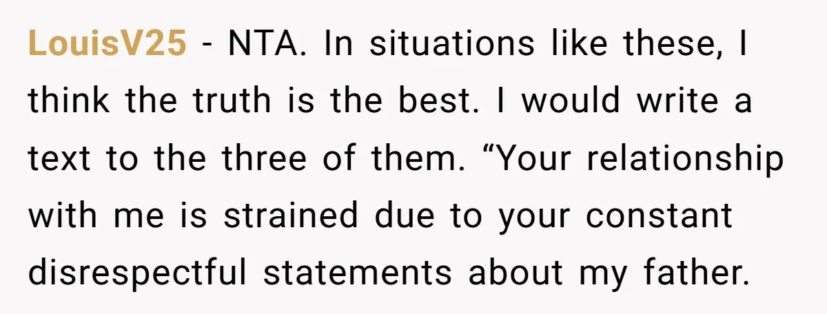 LouisV25 − NTA. In situations like these, I think the truth is the best. I would write a text to the three of them. “Your relationship with me is strained...