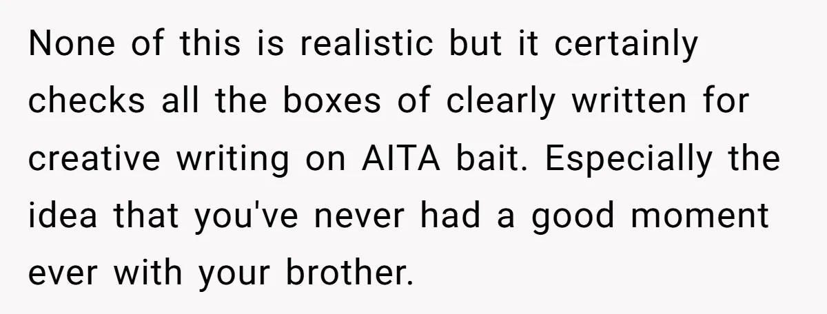 None of this is realistic but it certainly checks all the boxes of clearly written for creative writing on AITA bait. Especially the idea that you've never had a good...