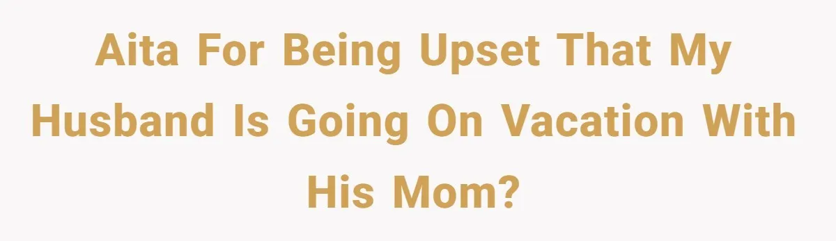 AITA for being upset that my husband is going on vacation with his mom?