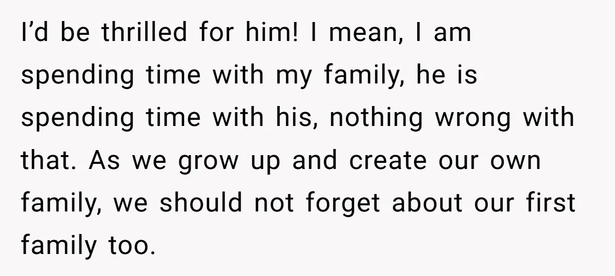 I’d be thrilled for him! I mean, I am spending time with my family, he is spending time with his, nothing wrong with that. As we grow up and create...