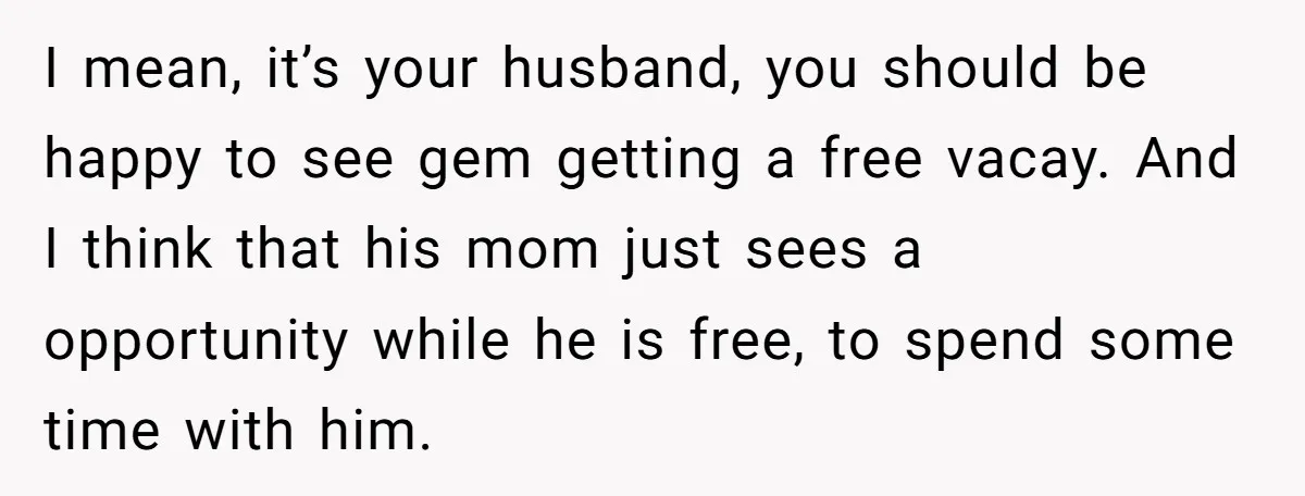 I mean, it’s your husband, you should be happy to see gem getting a free vacay. And I think that his mom just sees a opportunity while he is free,...
