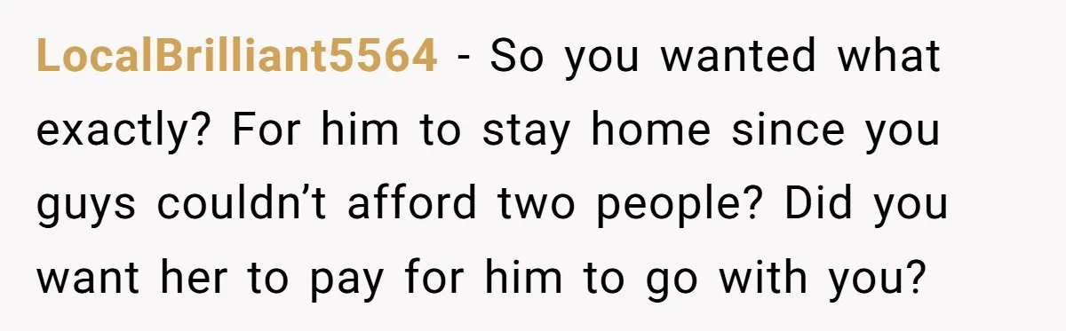 LocalBrilliant5564 − So you wanted what exactly? For him to stay home since you guys couldn’t afford two people? Did you want her to pay for him to go with...