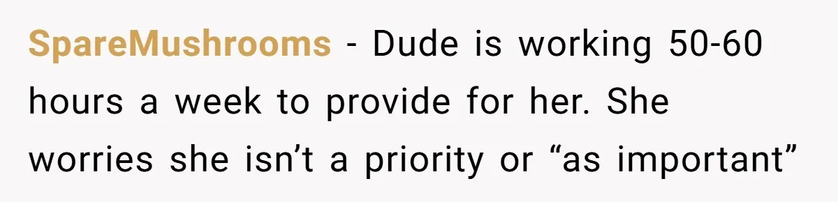 SpareMushrooms − Dude is working 50-60 hours a week to provide for her. She worries she isn’t a priority or “as important”