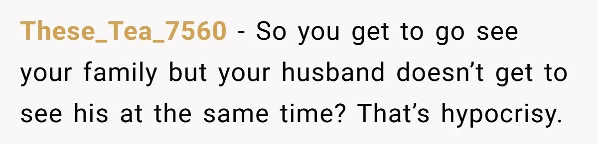 These_Tea_7560 − So you get to go see your family but your husband doesn’t get to see his at the same time? That’s hypocrisy.