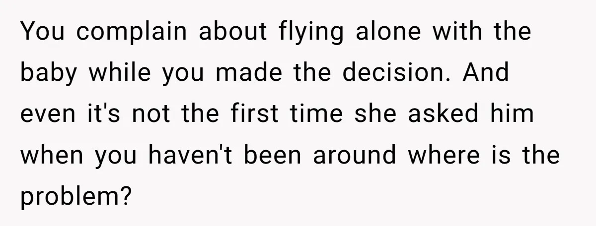 You complain about flying alone with the baby while you made the decision. And even it's not the first time she asked him when you haven't been around where is...
